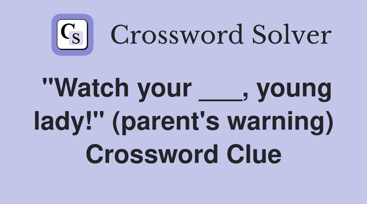 "Watch your ___, young lady!" (parent's warning) - Crossword Clue